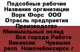 Подсобные рабочие › Название организации ­ Ворк Форс, ООО › Отрасль предприятия ­ Производство › Минимальный оклад ­ 35 000 - Все города Работа » Вакансии   . Чувашия респ.,Новочебоксарск г.